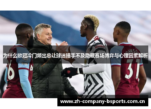 为什么欧冠冷门频出总让球迷措手不及隐藏赛场博弈与心理因素解析