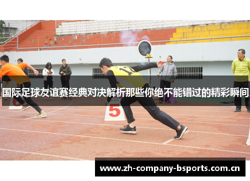 国际足球友谊赛经典对决解析那些你绝不能错过的精彩瞬间